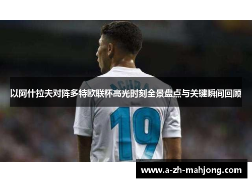 以阿什拉夫对阵多特欧联杯高光时刻全景盘点与关键瞬间回顾 以阿什拉夫对阵多特欧联杯高光时刻全景盘点与关键瞬间回顾