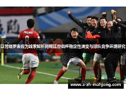 以劳塔罗表现为线索解析阿根廷世俱杯稳定性演变与球队竞争环境研究