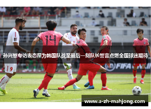 孙兴慜专访表态愿为韩国队战至最后一刻队长誓言点燃全国球迷期待 孙兴慜专访表态愿为韩国队战至最后一刻队长誓言点燃全国球迷期待