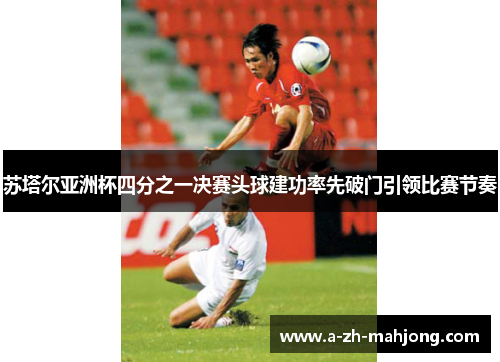 苏塔尔亚洲杯四分之一决赛头球建功率先破门引领比赛节奏