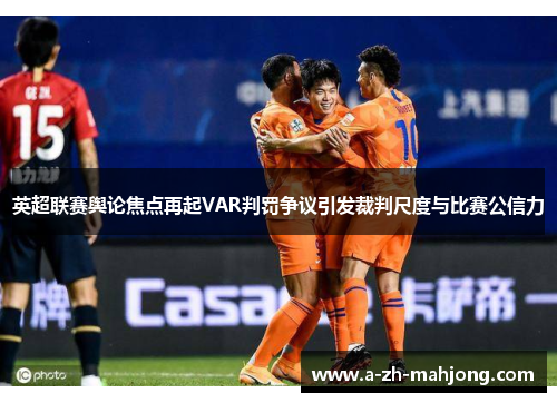 英超联赛舆论焦点再起VAR判罚争议引发裁判尺度与比赛公信力