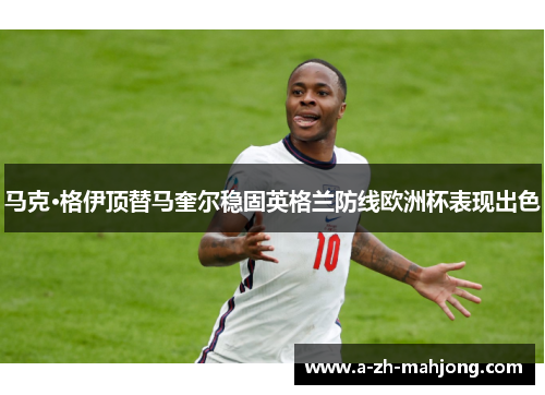 马克·格伊顶替马奎尔稳固英格兰防线欧洲杯表现出色 马克·格伊顶替马奎尔稳固英格兰防线欧洲杯表现出色