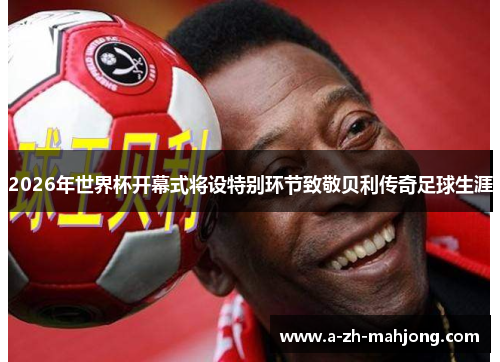 2026年世界杯开幕式将设特别环节致敬贝利传奇足球生涯 2026年世界杯开幕式将设特别环节致敬贝利传奇足球生涯