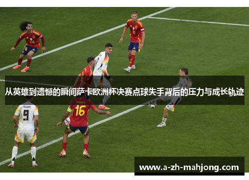 从英雄到遗憾的瞬间萨卡欧洲杯决赛点球失手背后的压力与成长轨迹 从英雄到遗憾的瞬间萨卡欧洲杯决赛点球失手背后的压力与成长轨迹