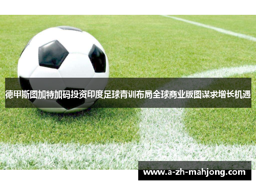 德甲斯图加特加码投资印度足球青训布局全球商业版图谋求增长机遇 德甲斯图加特加码投资印度足球青训布局全球商业版图谋求增长机遇