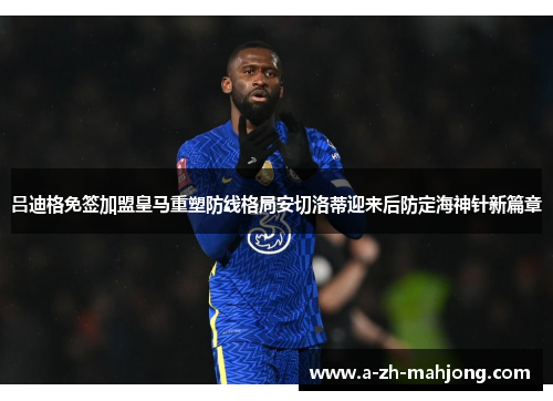 吕迪格免签加盟皇马重塑防线格局安切洛蒂迎来后防定海神针新篇章 吕迪格免签加盟皇马重塑防线格局安切洛蒂迎来后防定海神针新篇章
