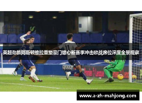 英超劲旅阿斯顿维拉重塑豪门雄心新赛季冲击欧战席位深度全景观察 英超劲旅阿斯顿维拉重塑豪门雄心新赛季冲击欧战席位深度全景观察